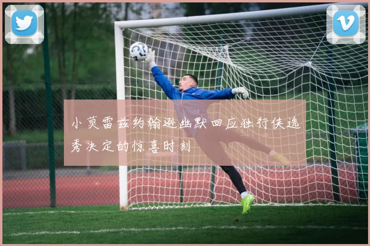 小莫雷兹约翰逊幽默回应独行侠选秀决定的惊喜时刻