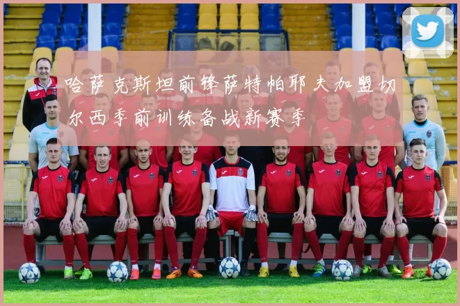 哈萨克斯坦前锋萨特帕耶夫加盟切尔西季前训练备战新赛季
