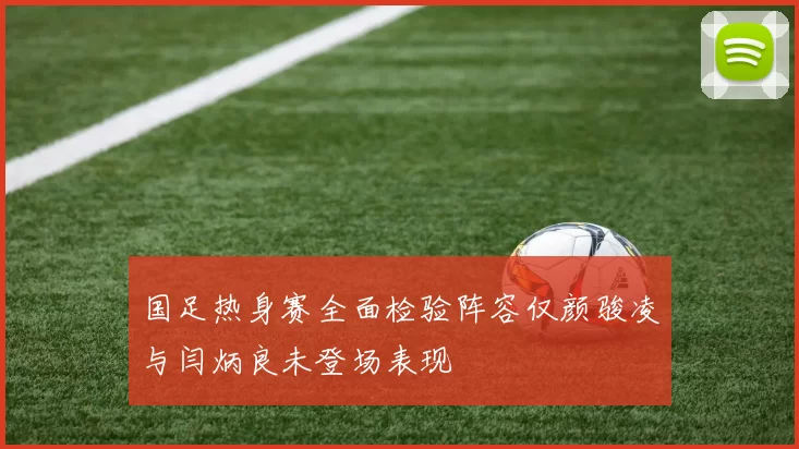 国足热身赛全面检验阵容仅颜骏凌与闫炳良未登场表现