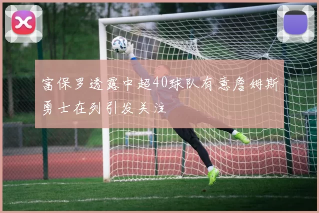 富保罗透露中超40球队有意詹姆斯勇士在列引发关注