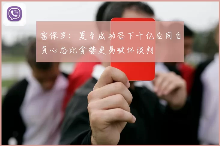 富保罗：夏季成功签下十亿合同自负心态比贪婪更易破坏谈判