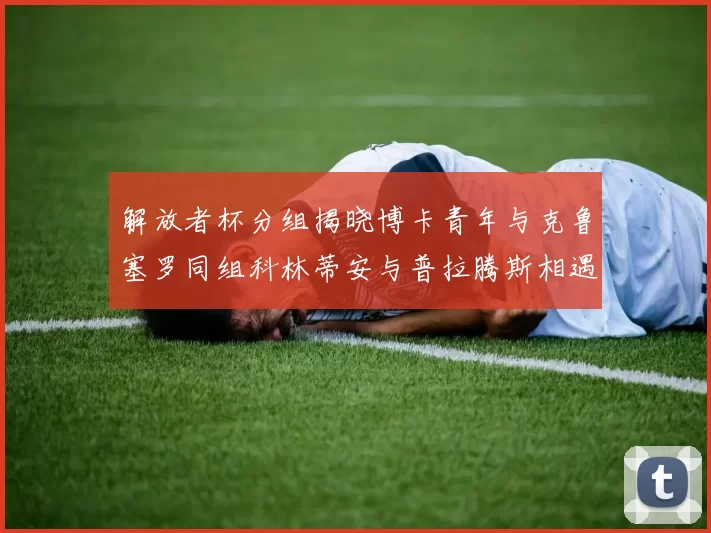 解放者杯分组揭晓博卡青年与克鲁塞罗同组科林蒂安与普拉腾斯相遇