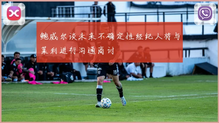 鲍威尔谈未来不确定性经纪人将与莱利进行沟通商讨
