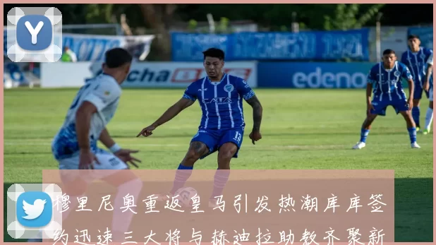 穆里尼奥重返皇马引发热潮库库签约迅速三大将与赫迪拉助教齐聚新阵容