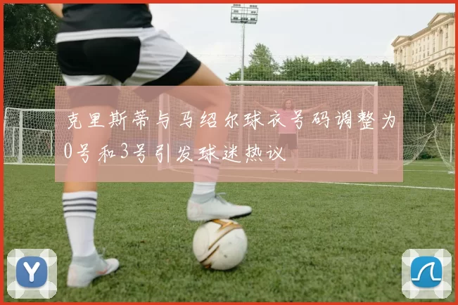 克里斯蒂与马绍尔球衣号码调整为0号和3号引发球迷热议