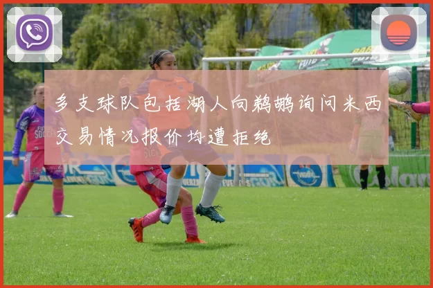 多支球队包括湖人向鹈鹕询问米西交易情况报价均遭拒绝