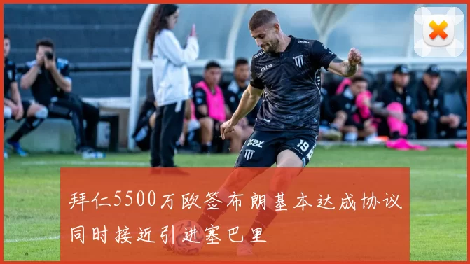 拜仁5500万欧签布朗基本达成协议同时接近引进塞巴里