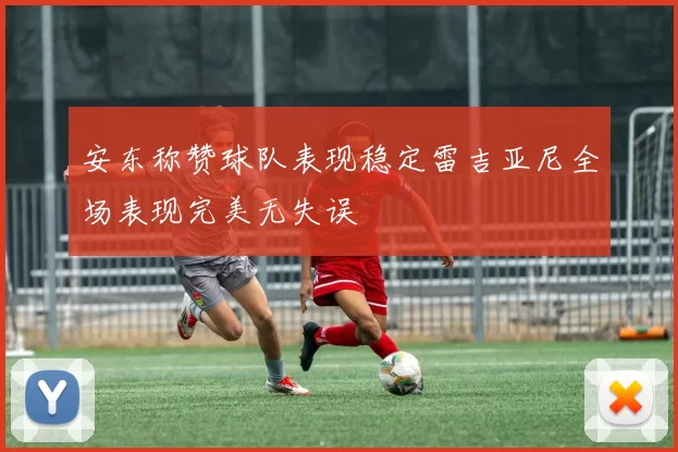 安东称赞球队表现稳定雷吉亚尼全场表现完美无失误