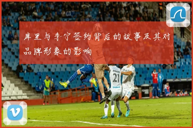库里与李宁签约背后的故事及其对品牌形象的影响