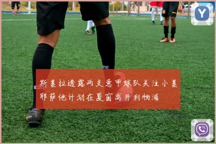 斯基拉透露两支意甲球队关注小基耶萨他计划在夏窗离开利物浦