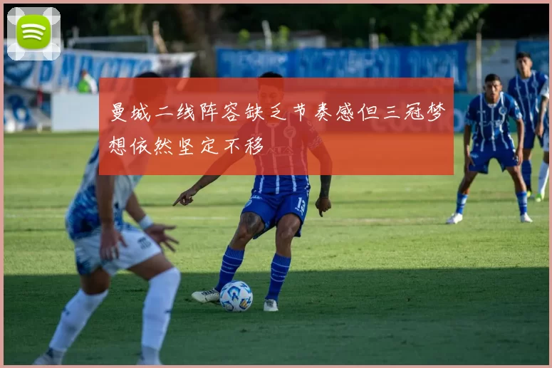 曼城二线阵容缺乏节奏感但三冠梦想依然坚定不移