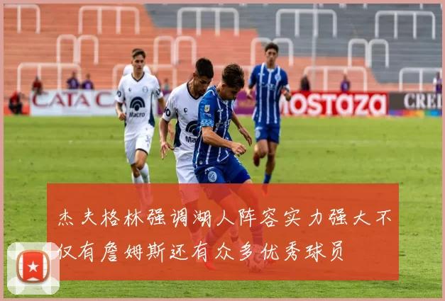 杰夫格林强调湖人阵容实力强大不仅有詹姆斯还有众多优秀球员