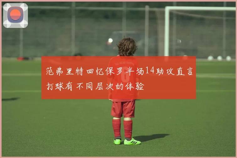 范弗里特回忆保罗半场14助攻直言打球有不同层次的体验