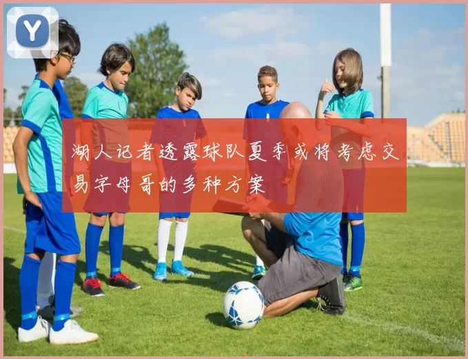 湖人记者透露球队夏季或将考虑交易字母哥的多种方案