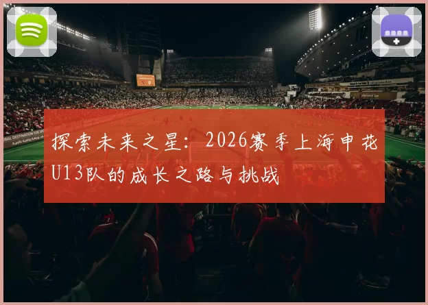 探索未来之星：2026赛季上海申花U13队的成长之路与挑战