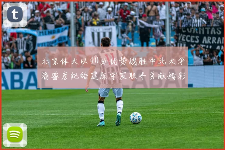 北京体大以40分优势战胜中北大学潘睿彦纪皓霆陈宇宸联手贡献精彩表现