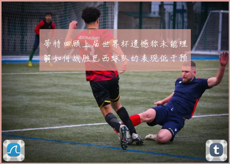 蒂特回顾上届世界杯遗憾称未能理解如何战胜巴西球队的表现低于预期
