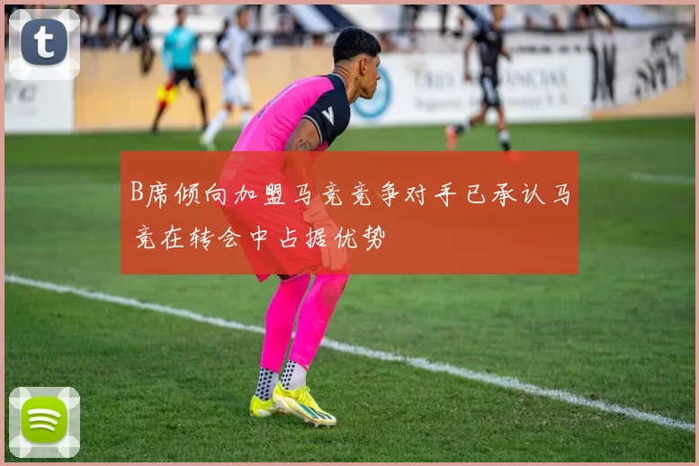B席倾向加盟马竞竞争对手已承认马竞在转会中占据优势