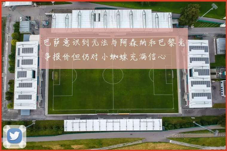 巴萨意识到无法与阿森纳和巴黎竞争报价但仍对小蜘蛛充满信心